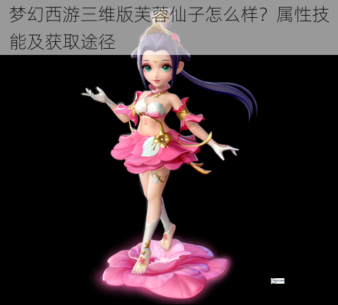 梦幻西游三维版芙蓉仙子怎么样？属性技能及获取途径