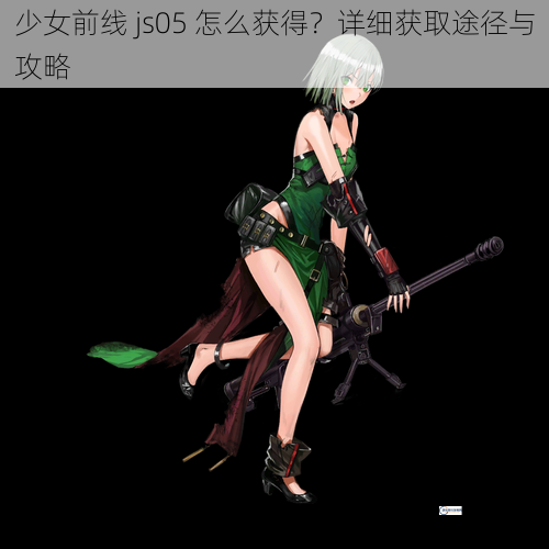 少女前线 js05 怎么获得？详细获取途径与攻略